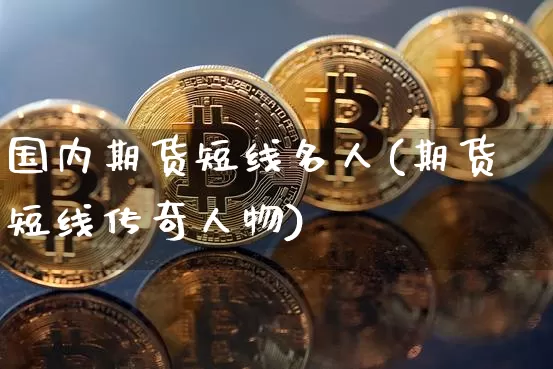 国内期货短线名人(期货短线传奇人物)_https://www.xjzxxn66.com_币圈资讯_第1张