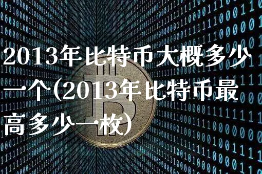 2013年比特币大概多少一个(2013年比特币最高多少一枚)_https://www.xjzxxn66.com_币圈资讯_第1张