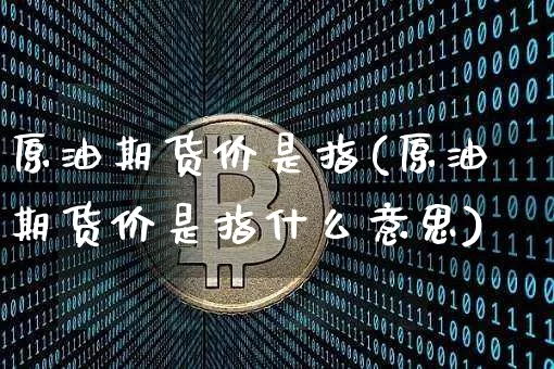 原油期货价是指(原油期货价是指什么意思)_未分类_第1张_相聚币圈 原油期货价是指(原油期货价是指什么意思)_https://www.xjzxxn66.com_未分类_第1张