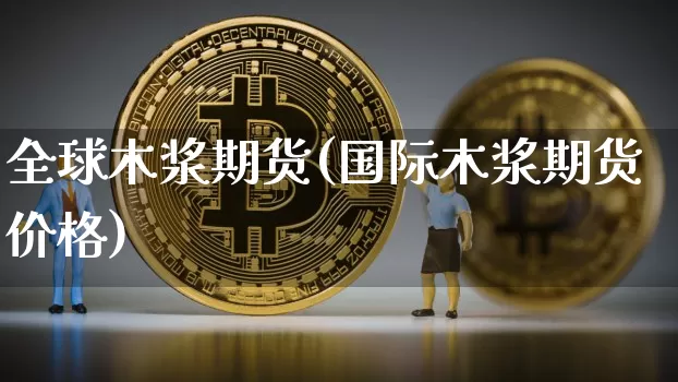 全球木浆期货(国际木浆期货价格)_比特币_第1张_相聚币圈 全球木浆期货(国际木浆期货价格)_https://www.xjzxxn66.com_比特币_第1张