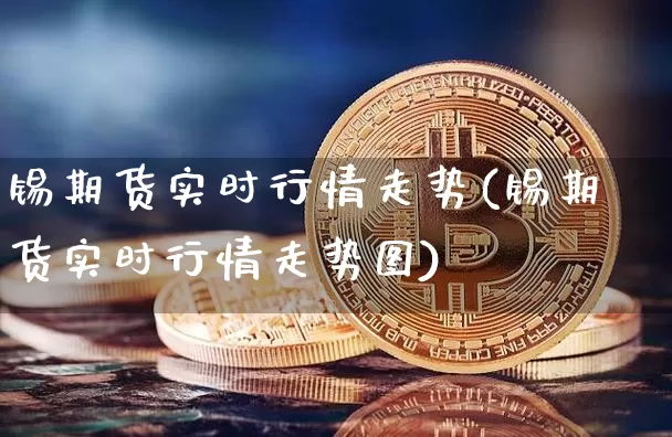 锡期货实时行情走势(锡期货实时行情走势图)_币圈资讯_第1张_相聚币圈 锡期货实时行情走势(锡期货实时行情走势图)_https://www.xjzxxn66.com_币圈资讯_第1张