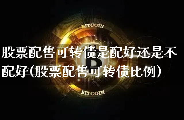 股票配售可转债是配好还是不配好(股票配售可转债比例)_https://www.xjzxxn66.com_币圈资讯_第1张