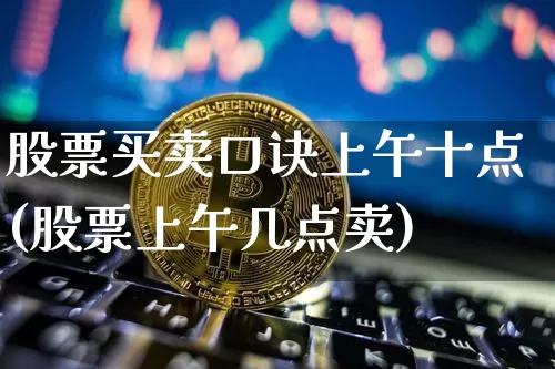 股票买卖口诀上午十点(股票上午几点卖)_比特币_第1张_相聚币圈 股票买卖口诀上午十点(股票上午几点卖)_https://www.xjzxxn66.com_比特币_第1张