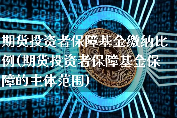 期货投资者保障基金缴纳比例(期货投资者保障基金保障的主体范围)_https://www.xjzxxn66.com_以太坊_第1张