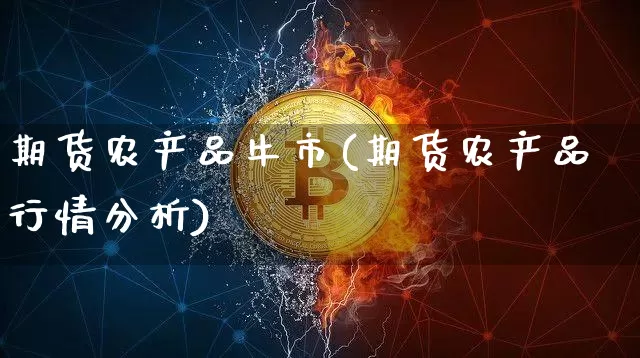 期货农产品牛市(期货农产品行情分析)_以太坊_第1张_相聚币圈 期货农产品牛市(期货农产品行情分析)_https://www.xjzxxn66.com_以太坊_第1张