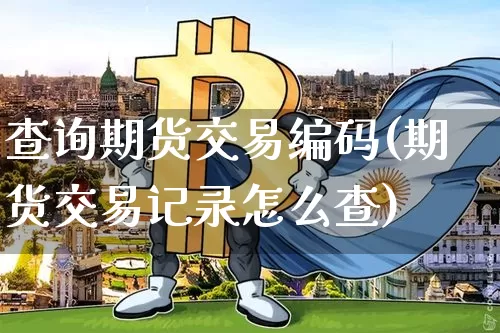 查询期货交易编码(期货交易记录怎么查)_区块链_第1张_相聚币圈 查询期货交易编码(期货交易记录怎么查)_https://www.xjzxxn66.com_区块链_第1张