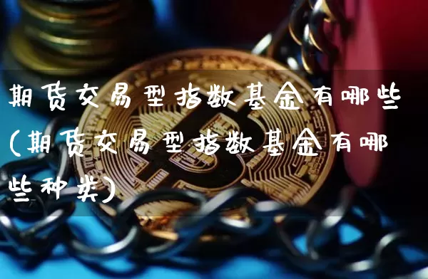 期货交易型指数基金有哪些(期货交易型指数基金有哪些种类)_币圈资讯_第1张_相聚币圈 期货交易型指数基金有哪些(期货交易型指数基金有哪些种类)_https://www.xjzxxn66.com_币圈资讯_第1张