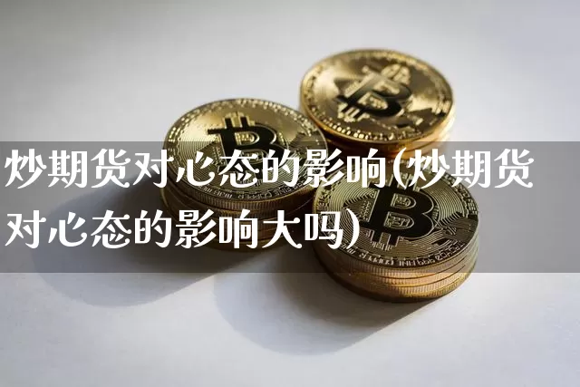 炒期货对心态的影响(炒期货对心态的影响大吗)_https://www.xjzxxn66.com_比特币_第1张