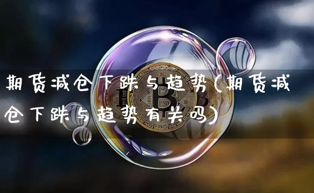期货减仓下跌与趋势(期货减仓下跌与趋势有关吗)_未分类_第1张_相聚币圈 期货减仓下跌与趋势(期货减仓下跌与趋势有关吗)_https://www.xjzxxn66.com_未分类_第1张