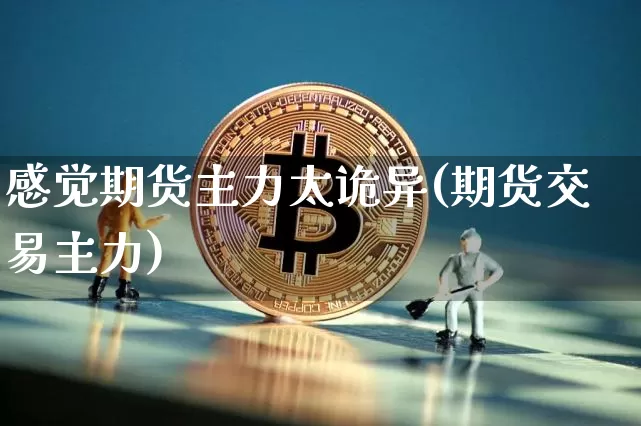 感觉期货主力太诡异(期货交易主力)_未分类_第1张_相聚币圈 感觉期货主力太诡异(期货交易主力)_https://www.xjzxxn66.com_未分类_第1张