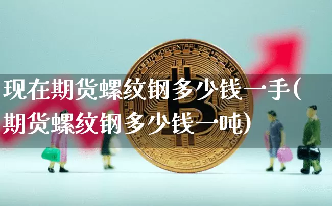 现在期货螺纹钢多少钱一手(期货螺纹钢多少钱一吨)_比特币_第1张_相聚币圈 现在期货螺纹钢多少钱一手(期货螺纹钢多少钱一吨)_https://www.xjzxxn66.com_比特币_第1张