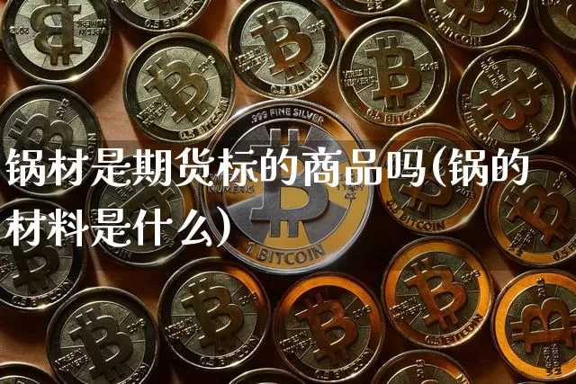 锅材是期货标的商品吗(锅的材料是什么)_以太坊_第1张_相聚币圈 锅材是期货标的商品吗(锅的材料是什么)_https://www.xjzxxn66.com_以太坊_第1张