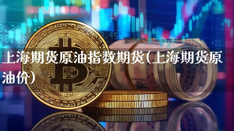 上海期货原油指数期货(上海期货原油价)_以太坊_第1张_相聚币圈 上海期货原油指数期货(上海期货原油价)_https://www.xjzxxn66.com_以太坊_第1张