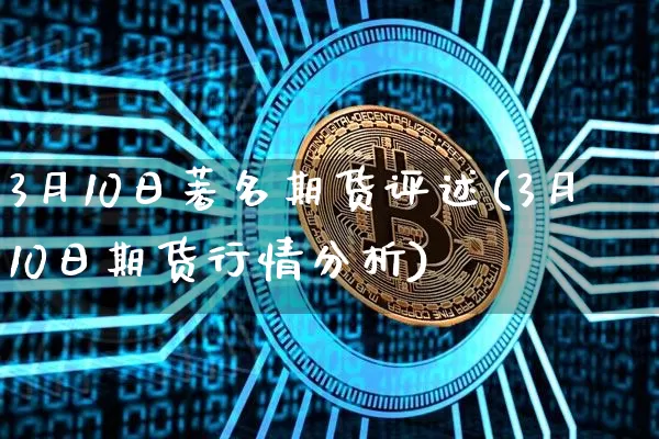 3月10日著名期货评述(3月10日期货行情分析)_https://www.xjzxxn66.com_比特币_第1张