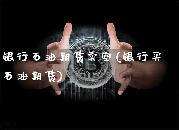 银行石油期货卖空(银行买石油期货)_https://www.xjzxxn66.com_比特币_第1张