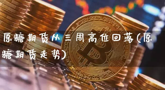 原糖期货从三周高位回落(原糖期货走势)_https://www.xjzxxn66.com_以太坊_第1张