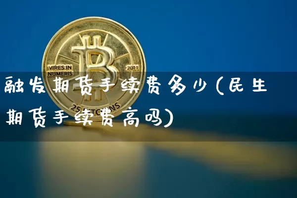 融发期货手续费多少(民生期货手续费高吗)_https://www.xjzxxn66.com_区块链_第1张