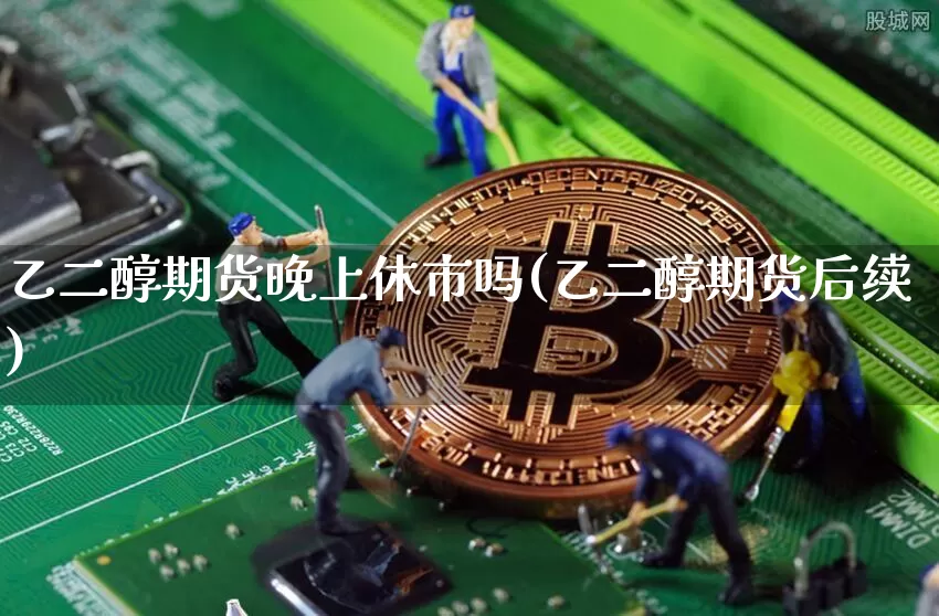 乙二醇期货晚上休市吗(乙二醇期货后续)_比特币_第1张_相聚币圈 乙二醇期货晚上休市吗(乙二醇期货后续)_https://www.xjzxxn66.com_比特币_第1张