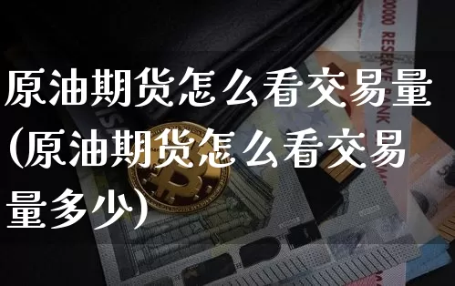 原油期货怎么看交易量(原油期货怎么看交易量多少)_币圈资讯_第1张_相聚币圈 原油期货怎么看交易量(原油期货怎么看交易量多少)_https://www.xjzxxn66.com_币圈资讯_第1张