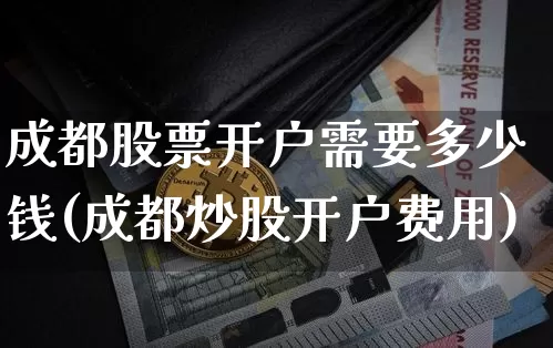 成都股票开户需要多少钱(成都炒股开户费用)_比特币_第1张_相聚币圈 成都股票开户需要多少钱(成都炒股开户费用)_https://www.xjzxxn66.com_比特币_第1张