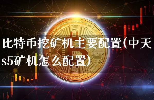 比特币挖矿机主要配置(中天s5矿机怎么配置)_https://www.xjzxxn66.com_区块链_第1张