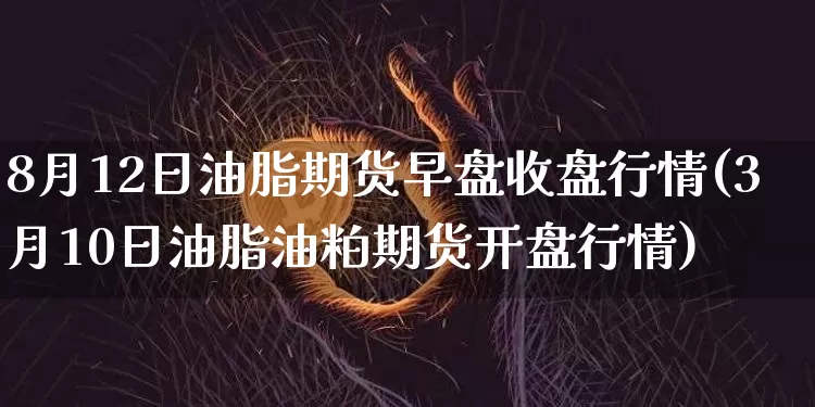 8月12日油脂期货早盘收盘行情(3月10日油脂油粕期货开盘行情)_https://www.xjzxxn66.com_未分类_第1张
