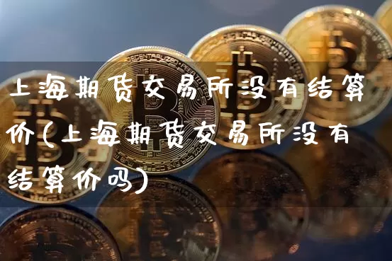 上海期货交易所没有结算价(上海期货交易所没有结算价吗)_比特币_第1张_相聚币圈 上海期货交易所没有结算价(上海期货交易所没有结算价吗)_https://www.xjzxxn66.com_比特币_第1张