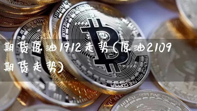 期货原油1912走势(原油2109期货走势)_https://www.xjzxxn66.com_币圈资讯_第1张