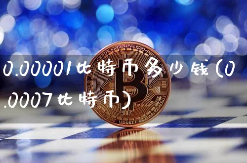 0.00001比特币多少钱(0.0007比特币)_https://www.xjzxxn66.com_币圈资讯_第1张