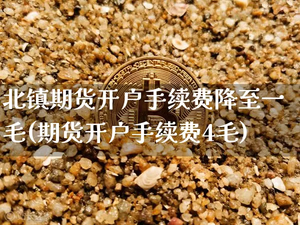 北镇期货开户手续费降至一毛(期货开户手续费4毛)_https://www.xjzxxn66.com_币圈资讯_第1张