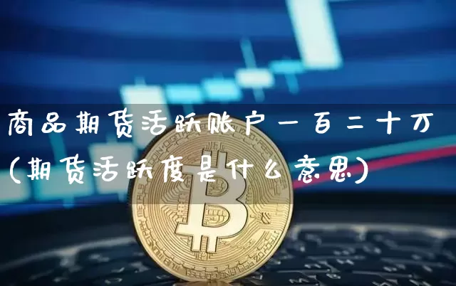 商品期货活跃账户一百二十万(期货活跃度是什么意思)_币圈资讯_第1张_相聚币圈 商品期货活跃账户一百二十万(期货活跃度是什么意思)_https://www.xjzxxn66.com_币圈资讯_第1张