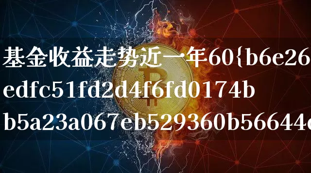 基金收益走势近一年60%是什么意思(基金近一年涨跌幅度50%是什么意思)_https://www.xjzxxn66.com_比特币_第1张