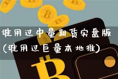 谁用过中量期货实盘版(谁用过巨量本地推)_https://www.xjzxxn66.com_比特币_第1张