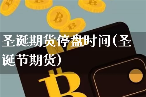 圣诞期货停盘时间(圣诞节期货)_https://www.xjzxxn66.com_以太坊_第1张