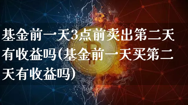 基金前一天3点前卖出第二天有收益吗(基金前一天买第二天有收益吗)_币圈资讯_第1张_相聚币圈 基金前一天3点前卖出第二天有收益吗(基金前一天买第二天有收益吗)_https://www.xjzxxn66.com_币圈资讯_第1张