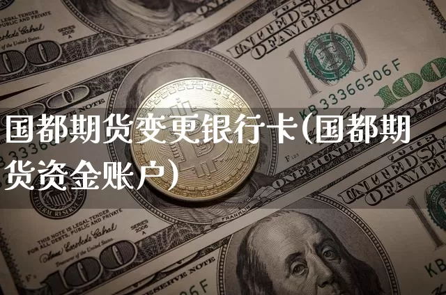 国都期货变更银行卡(国都期货资金账户)_币圈资讯_第1张_相聚币圈 国都期货变更银行卡(国都期货资金账户)_https://www.xjzxxn66.com_币圈资讯_第1张