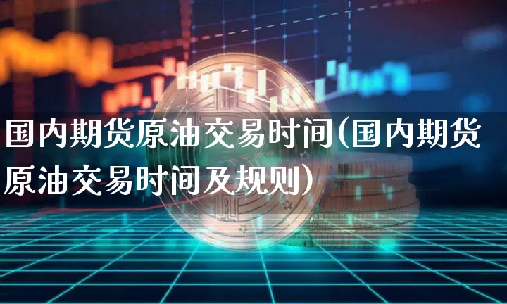国内期货原油交易时间(国内期货原油交易时间及规则)_https://www.xjzxxn66.com_未分类_第1张