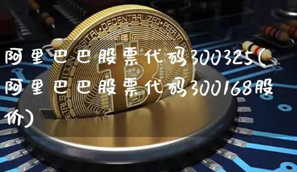 阿里巴巴股票代码300325(阿里巴巴股票代码300168股价)_https://www.xjzxxn66.com_未分类_第1张