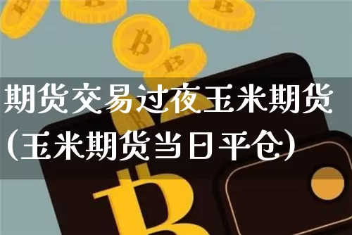 期货交易过夜玉米期货(玉米期货当日平仓)_区块链_第1张_相聚币圈 期货交易过夜玉米期货(玉米期货当日平仓)_https://www.xjzxxn66.com_区块链_第1张