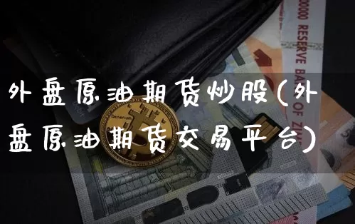 外盘原油期货炒股(外盘原油期货交易平台)_https://www.xjzxxn66.com_区块链_第1张
