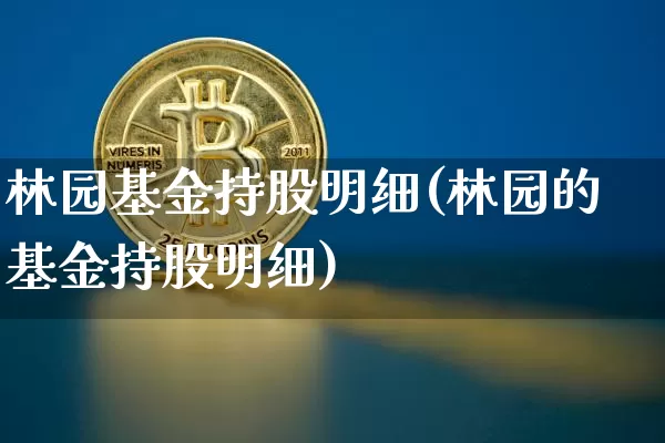 林园基金持股明细(林园的基金持股明细)_https://www.xjzxxn66.com_区块链_第1张