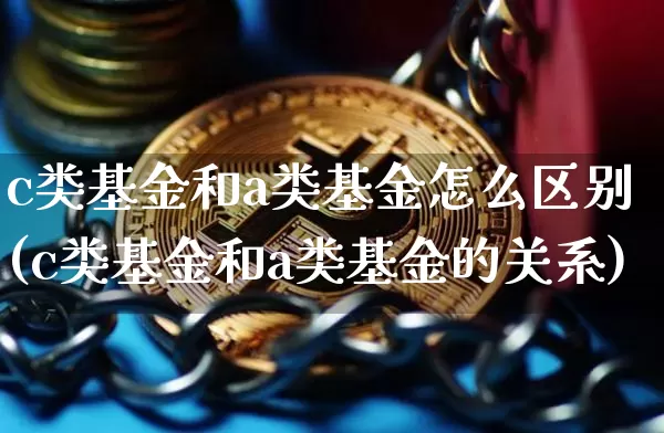c类基金和a类基金怎么区别(c类基金和a类基金的关系)_未分类_第1张_相聚币圈 c类基金和a类基金怎么区别(c类基金和a类基金的关系)_https://www.xjzxxn66.com_未分类_第1张