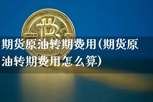 期货原油转期费用(期货原油转期费用怎么算)_https://www.xjzxxn66.com_区块链_第1张