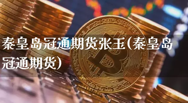 秦皇岛冠通期货张玉(秦皇岛冠通期货)_https://www.xjzxxn66.com_区块链_第1张