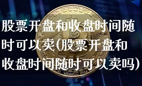 股票开盘和收盘时间随时可以卖(股票开盘和收盘时间随时可以卖吗)_https://www.xjzxxn66.com_比特币_第1张