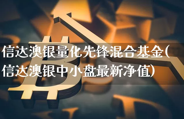 信达澳银量化先锋混合基金(信达澳银中小盘最新净值)_https://www.xjzxxn66.com_未分类_第1张