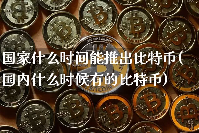 国家什么时间能推出比特币(国内什么时候有的比特币)_https://www.xjzxxn66.com_区块链_第1张