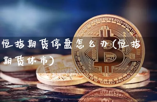 恒指期货停盘怎么办(恒指期货休市)_币圈资讯_第1张_相聚币圈 恒指期货停盘怎么办(恒指期货休市)_https://www.xjzxxn66.com_币圈资讯_第1张