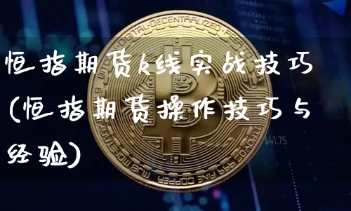 恒指期货k线实战技巧(恒指期货操作技巧与经验)_以太坊_第1张_相聚币圈 恒指期货k线实战技巧(恒指期货操作技巧与经验)_https://www.xjzxxn66.com_以太坊_第1张