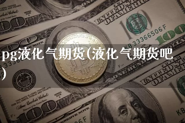 pg液化气期货(液化气期货吧)_https://www.xjzxxn66.com_未分类_第1张